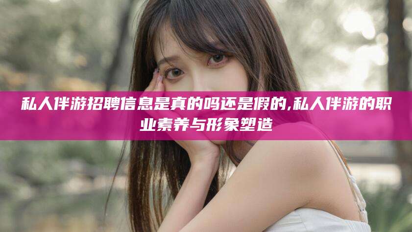 阳春私人伴游招聘信息是真的吗还是假的,私人伴游的职业素养与形象塑造