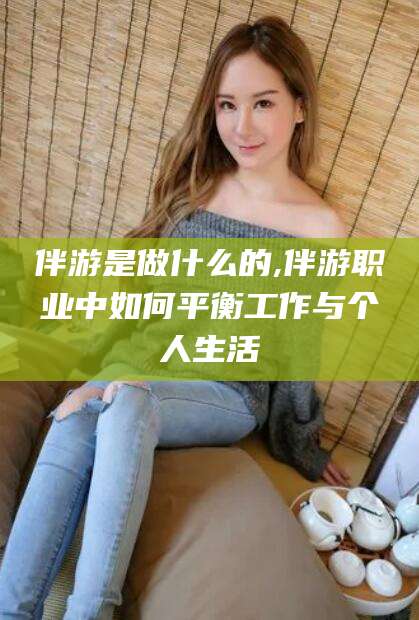 阳春伴游是做什么的,伴游职业中如何平衡工作与个人生活