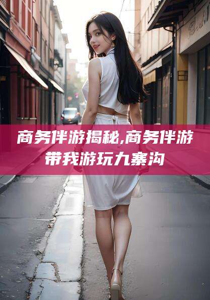 阳春商务伴游揭秘,商务伴游带我游玩九寨沟