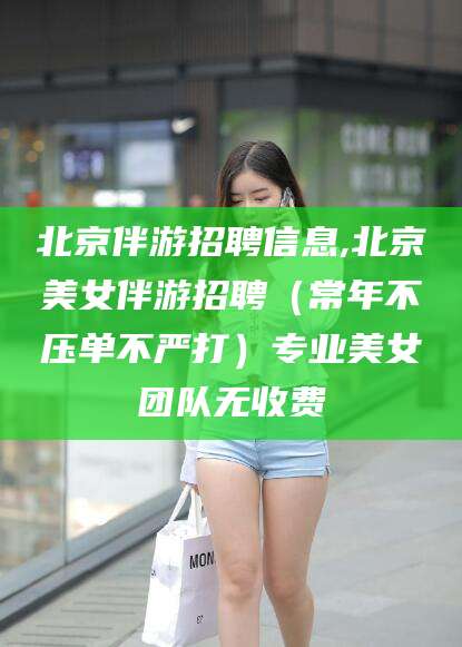 阳春北京伴游招聘信息,北京美女伴游招聘（常年不压单不严打）专业美女团队无收费