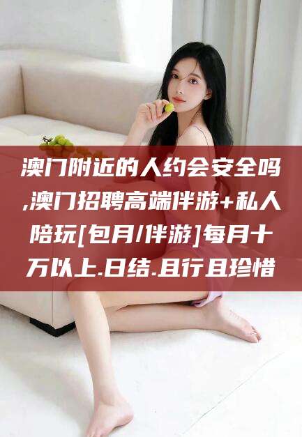 阳春澳门附近的人约会安全吗,澳门招聘高端伴游+私人陪玩[包月/伴游]每月十万以上.日结.且行且珍惜