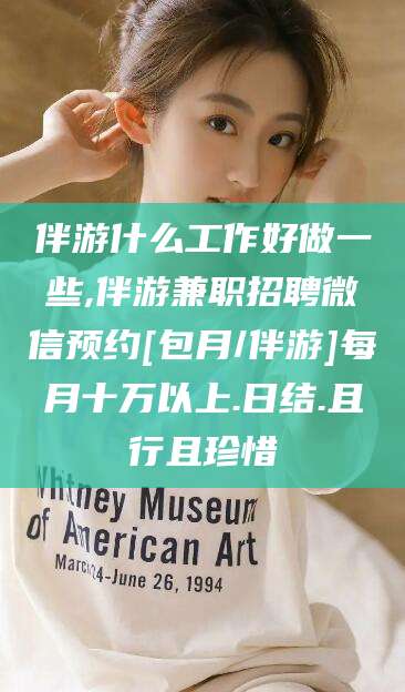 阳春伴游什么工作好做一些,伴游兼职招聘微信预约[包月/伴游]每月十万以上.日结.且行且珍惜