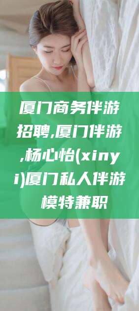 阳春厦门商务伴游招聘,厦门伴游,杨心怡(xinyi)厦门私人伴游 模特兼职