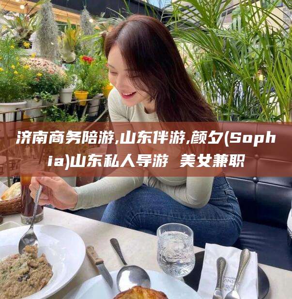 阳春济南商务陪游,山东伴游,颜夕(Sophia)山东私人导游 美女兼职
