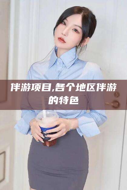 阳春伴游项目,各个地区伴游的特色