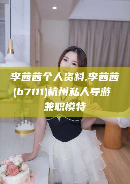 阳春李茜茜个人资料,李茜茜(b7111)杭州私人导游 兼职模特
