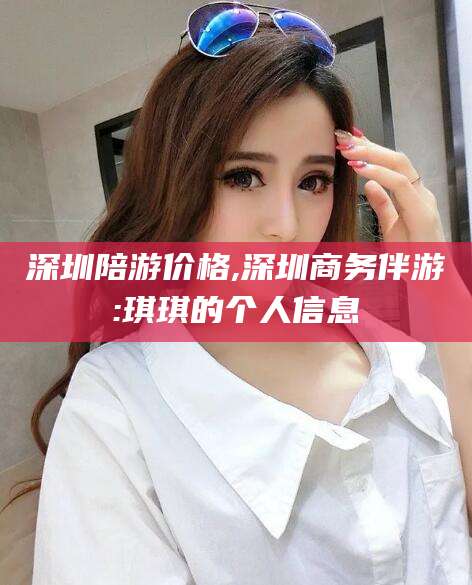 阳春深圳陪游价格,深圳商务伴游:琪琪的个人信息