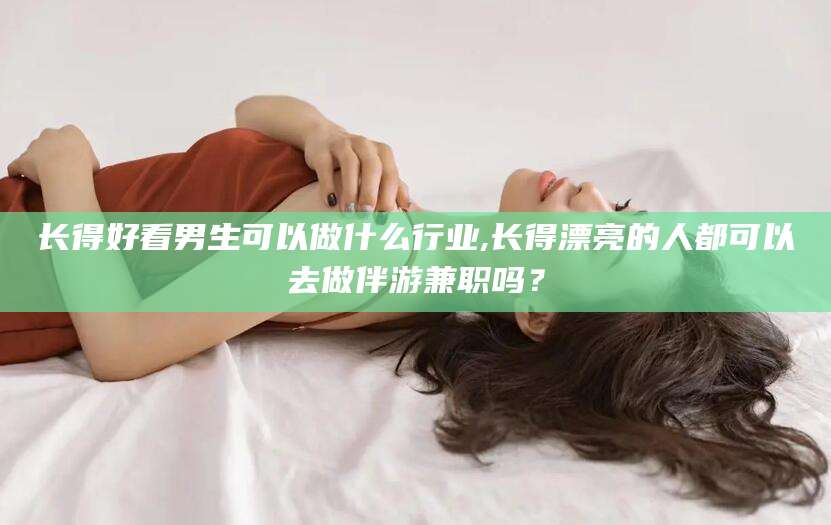 阳春长得好看男生可以做什么行业,长得漂亮的人都可以去做伴游兼职吗？
