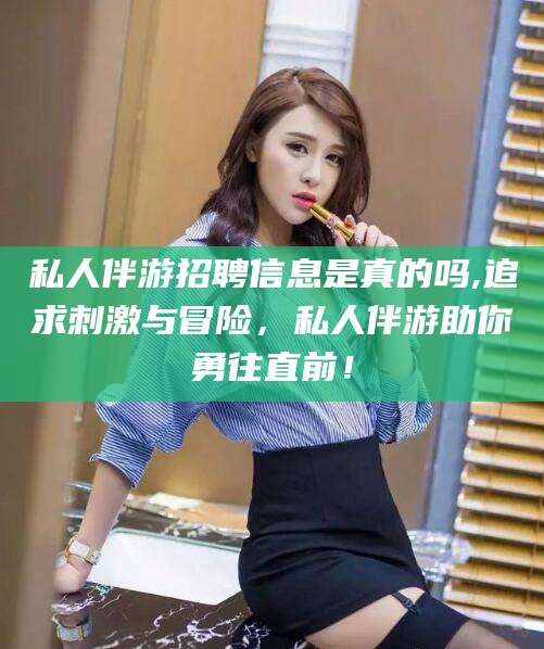 阳春私人伴游招聘信息是真的吗,追求刺激与冒险，私人伴游助你勇往直前！