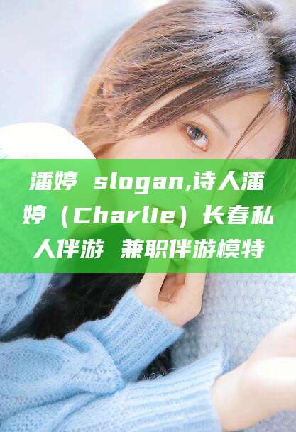阳春潘婷 slogan,诗人潘婷（Charlie）长春私人伴游 兼职伴游模特