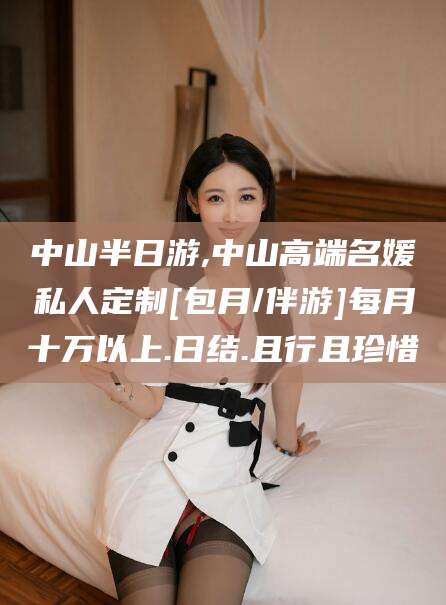 阳春中山半日游,中山高端名媛私人定制[包月/伴游]每月十万以上.日结.且行且珍惜