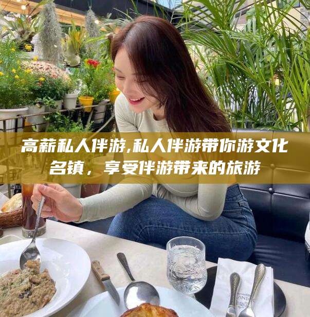 阳春高薪私人伴游,私人伴游带你游文化名镇，享受伴游带来的旅游