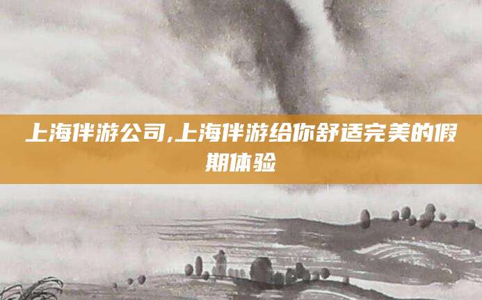 阳春上海伴游公司,上海伴游给你舒适完美的假期体验