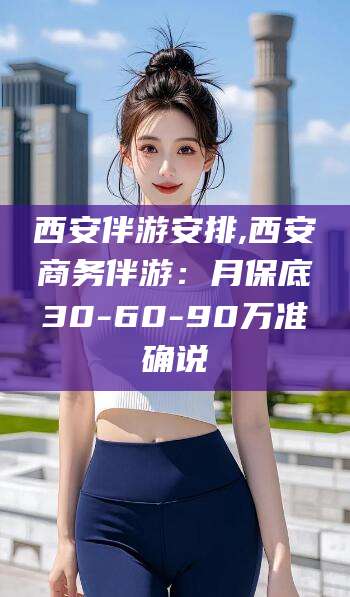 阳春西安伴游安排,西安商务伴游：月保底30-60-90万准确说