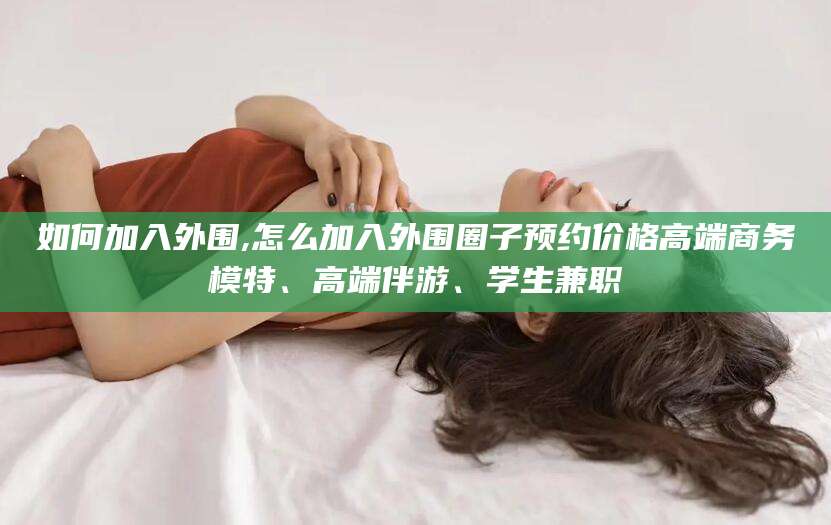 阳春如何加入外围,怎么加入外围圈子预约价格高端商务模特、高端伴游、学生兼职