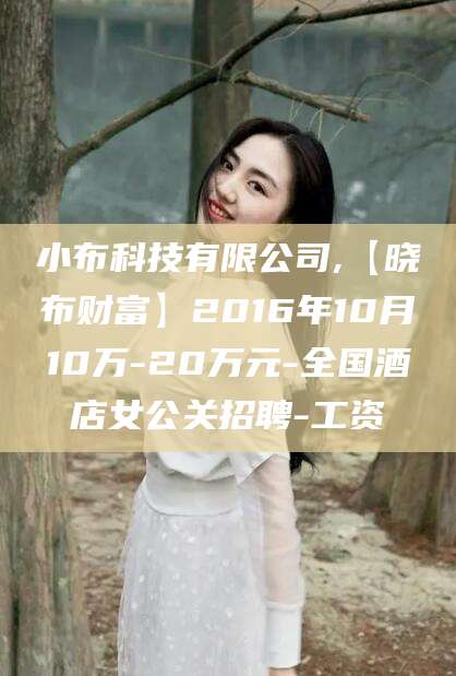 阳春小布科技有限公司,【晓布财富】2016年10月10万-20万元-全国酒店女公关招聘-工资