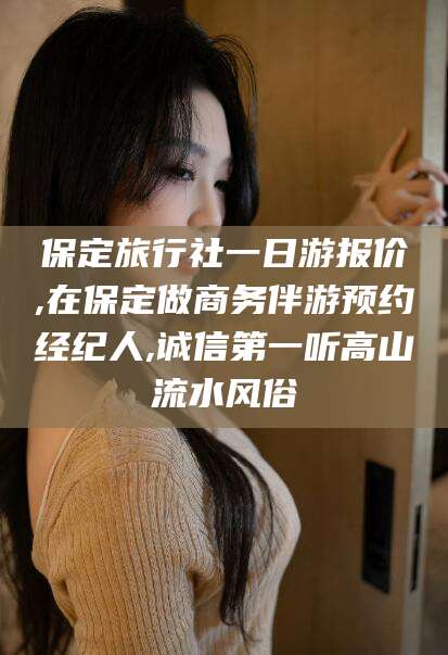 阳春保定旅行社一日游报价,在保定做商务伴游预约经纪人,诚信第一听高山流水风俗