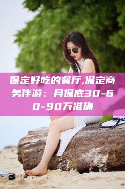 阳春保定好吃的餐厅,保定商务伴游：月保底30-60-90万准确