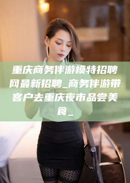重庆商务伴游模特招聘网最新招聘_商务伴游带客户去重庆夜市品尝美食_