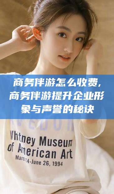 阳春商务伴游怎么收费,商务伴游提升企业形象与声誉的秘诀