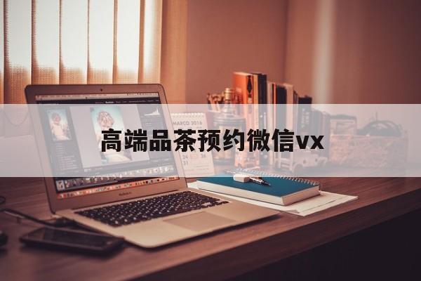 阳春关于高端品茶预约微信vx的信息