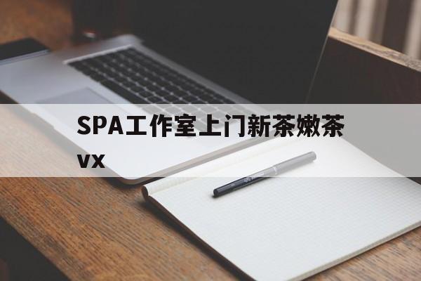 阳春广州哪里可以找约茶新茶的品茶地最新资讯（谁能告诉我哪里有阳春SPA工作室上门新茶嫩茶vx？）